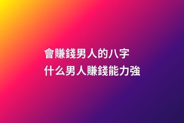 會賺錢男人的八字 什么男人賺錢能力強